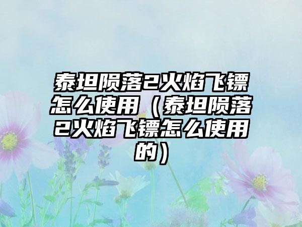 泰坦陨落2火焰飞镖怎么使用（泰坦陨落2火焰飞镖怎么使用的）