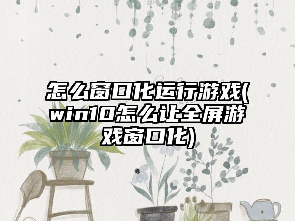 怎么窗口化运行游戏(win10怎么让全屏游戏窗口化)