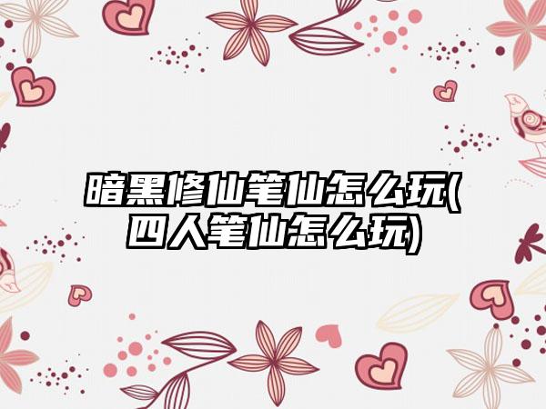 暗黑修仙笔仙怎么玩(四人笔仙怎么玩)