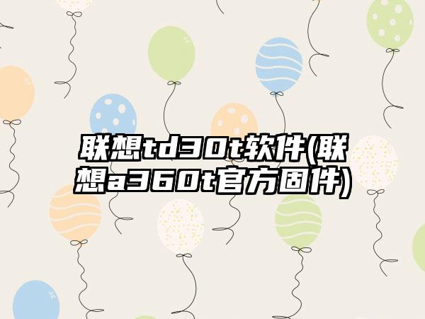 联想td30t软件(联想a360t官方固件)
