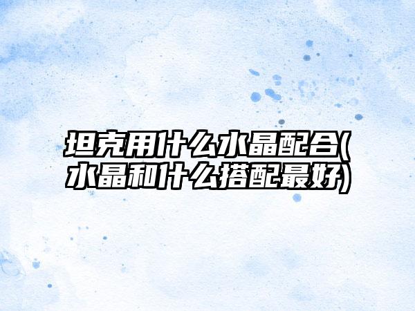 坦克用什么水晶配合(水晶和什么搭配最好)