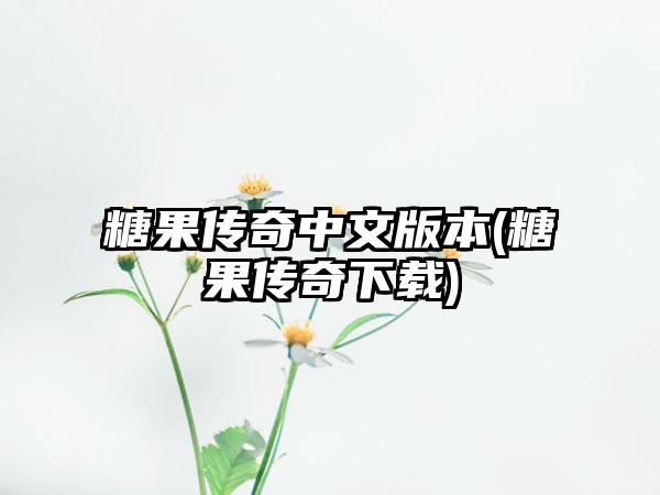 糖果传奇中文版本(糖果传奇下载)