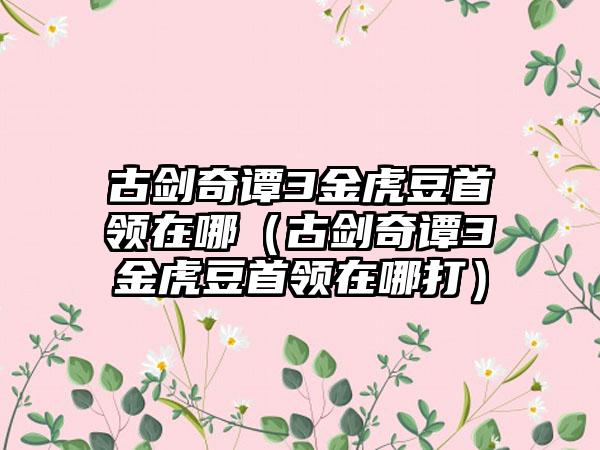 古剑奇谭3金虎豆首领在哪（古剑奇谭3金虎豆首领在哪打）