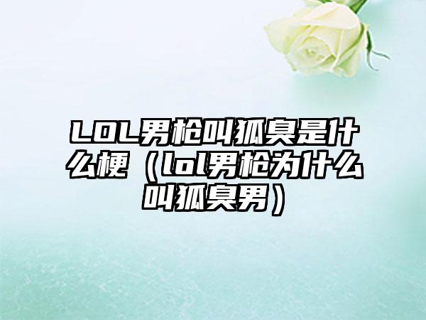LOL男枪叫狐臭是什么梗（lol男枪为什么叫狐臭男）