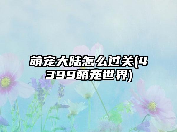 萌宠大陆怎么过关(4399萌宠世界)