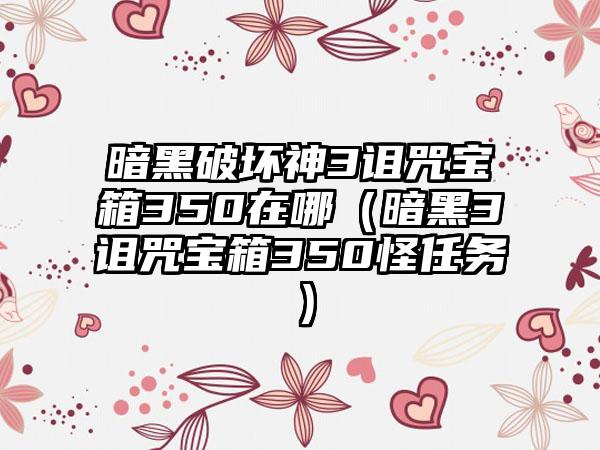 暗黑破坏神3诅咒宝箱350在哪（暗黑3诅咒宝箱350怪任务）