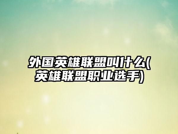 外国英雄联盟叫什么(英雄联盟职业选手)