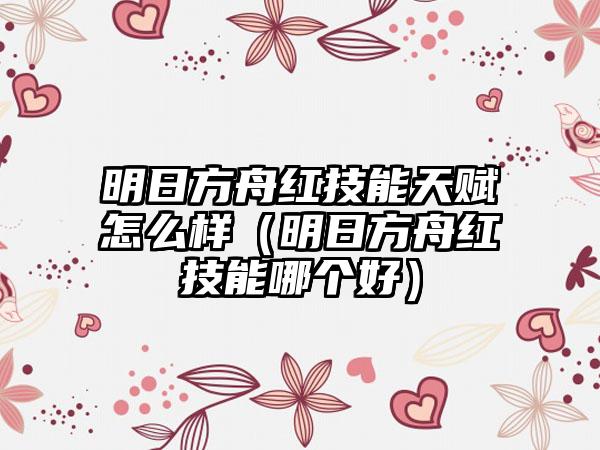 明日方舟红技能天赋怎么样（明日方舟红技能哪个好）