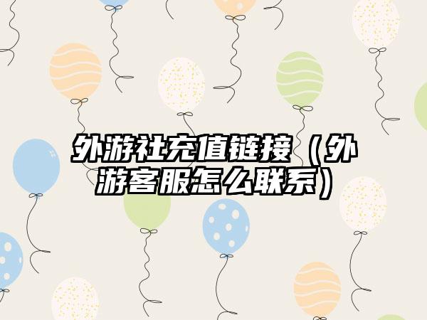 外游社充值链接（外游客服怎么联系）