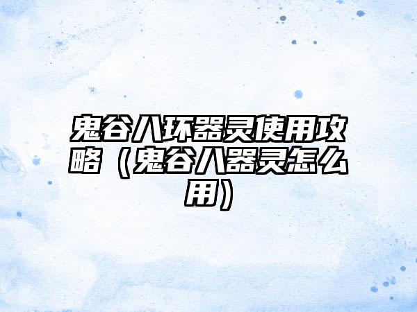 鬼谷八环器灵使用攻略（鬼谷八器灵怎么用）