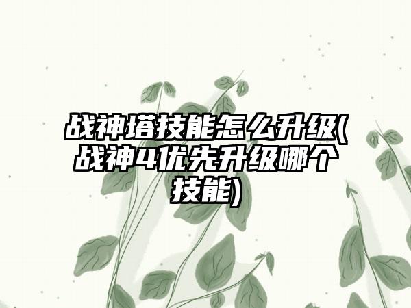 战神塔技能怎么升级(战神4优先升级哪个技能)