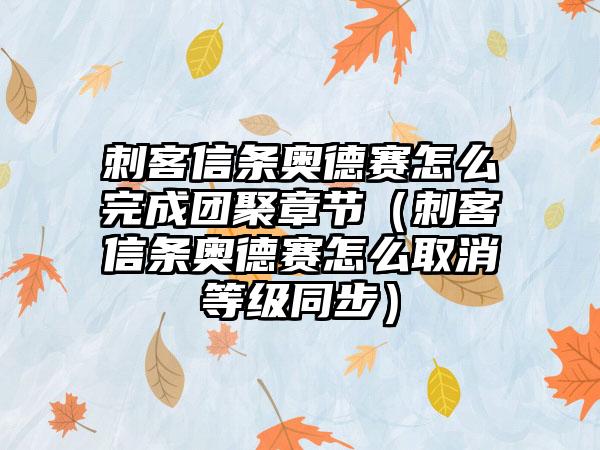 刺客信条奥德赛怎么完成团聚章节（刺客信条奥德赛怎么取消等级同步）