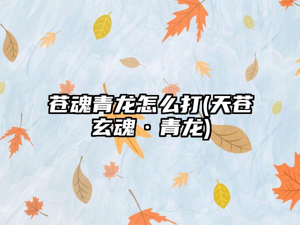 苍魂青龙怎么打(天苍玄魂·青龙)