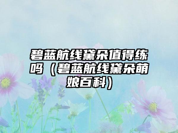 碧蓝航线黛朵值得练吗（碧蓝航线黛朵萌娘百科）