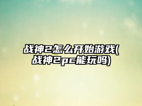 战神2怎么开始游戏(战神2pc能玩吗)