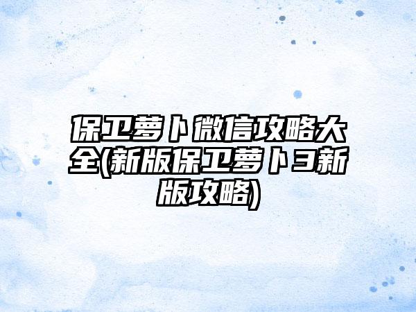 保卫萝卜微信攻略大全(新版保卫萝卜3新版攻略)