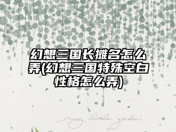 幻想三国长摊名怎么弄(幻想三国特殊空白性格怎么弄)