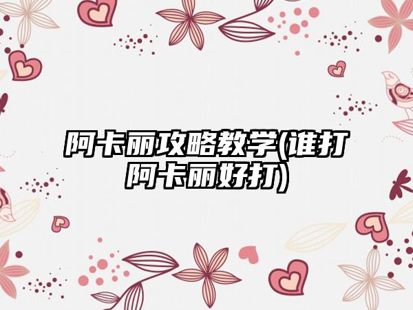 阿卡丽攻略教学(谁打阿卡丽好打)