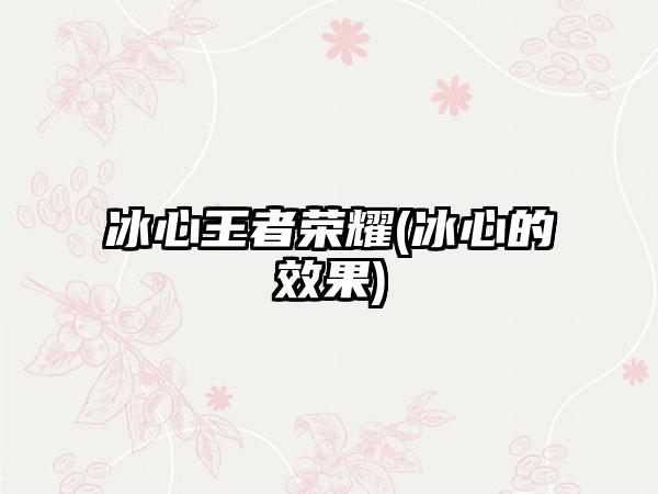 冰心王者荣耀(冰心的效果)