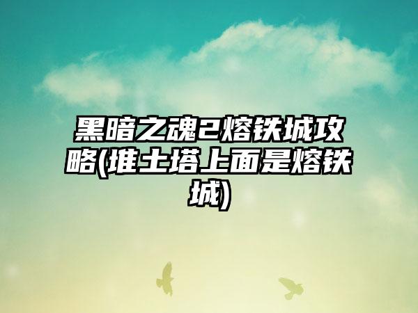 黑暗之魂2熔铁城攻略(堆土塔上面是熔铁城)
