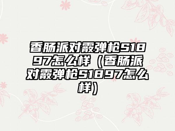 香肠派对霰弹枪S1897怎么样（香肠派对霰弹枪S1897怎么样）