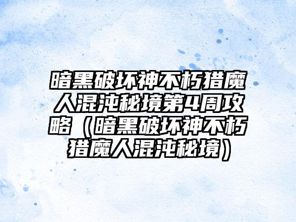 暗黑破坏神不朽猎魔人混沌秘境第4周攻略（暗黑破坏神不朽猎魔人混沌秘境）