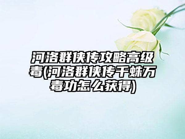 河洛群侠传攻略高级毒(河洛群侠传千蛛万毒功怎么获得)