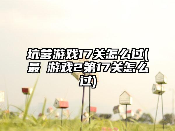 坑爹游戏17关怎么过(最囧游戏2第17关怎么过)
