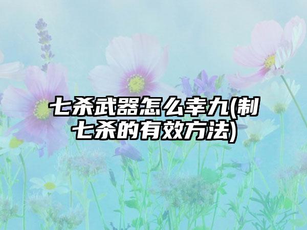 七杀武器怎么幸九(制七杀的有效方法)