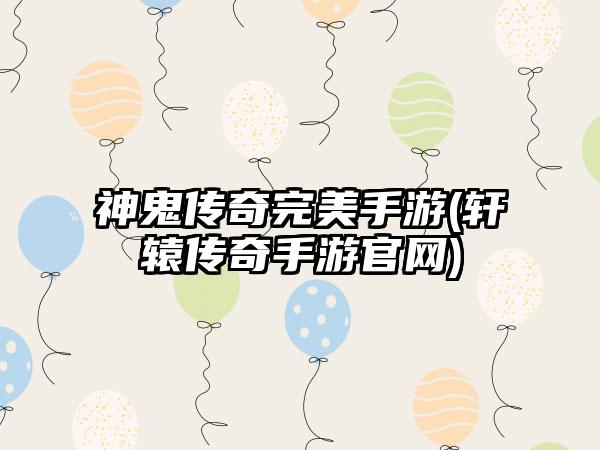 神鬼传奇完美手游(轩辕传奇手游官网)