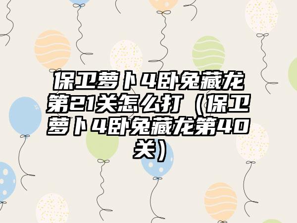 保卫萝卜4卧兔藏龙第21关怎么打（保卫萝卜4卧兔藏龙第40关）