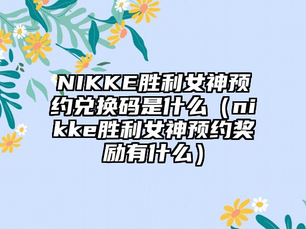 NIKKE胜利女神预约兑换码是什么（nikke胜利女神预约奖励有什么）