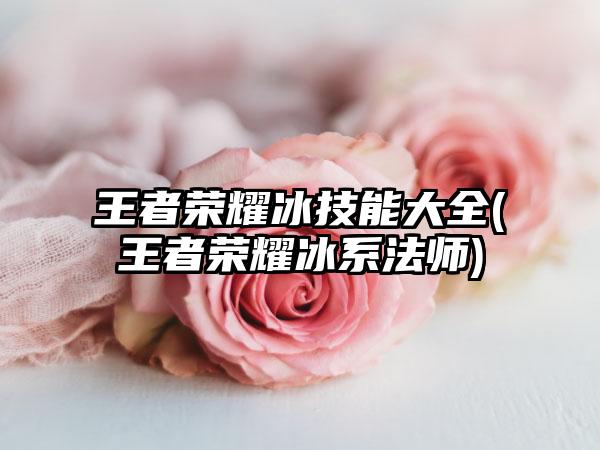 王者荣耀冰技能大全(王者荣耀冰系法师)