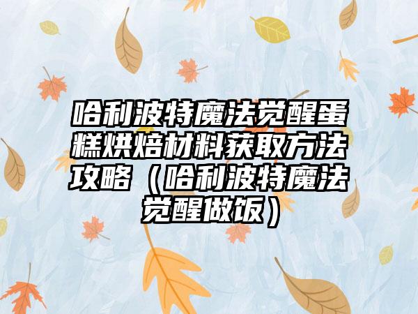 哈利波特魔法觉醒蛋糕烘焙材料获取方法攻略（哈利波特魔法觉醒做饭）
