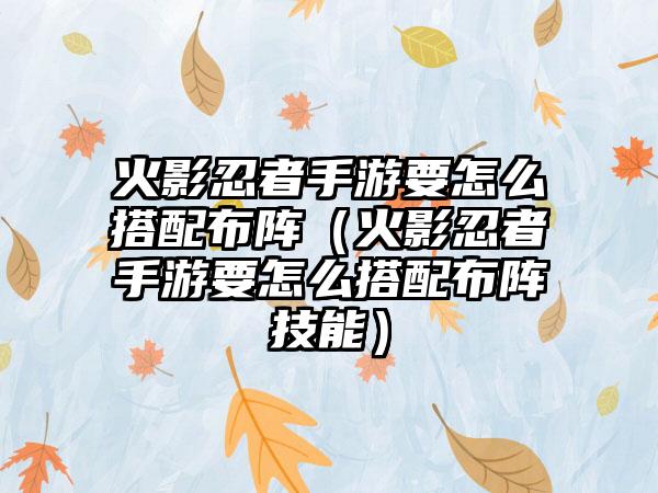 火影忍者手游要怎么搭配布阵（火影忍者手游要怎么搭配布阵技能）