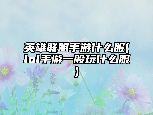 英雄联盟手游什么服(lol手游一般玩什么服)