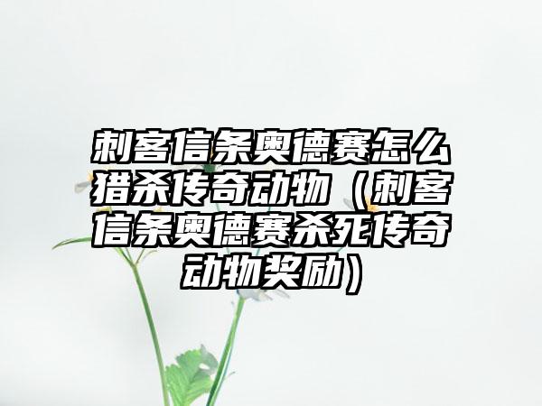 刺客信条奥德赛怎么猎杀传奇动物（刺客信条奥德赛杀死传奇动物奖励）