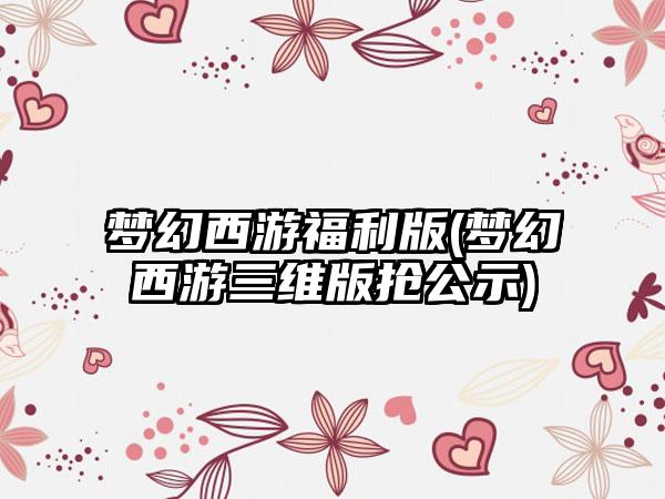 梦幻西游福利版(梦幻西游三维版抢公示)