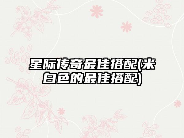 星际传奇最佳搭配(米白色的最佳搭配)