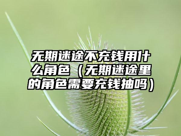 无期迷途不充钱用什么角色（无期迷途里的角色需要充钱抽吗）