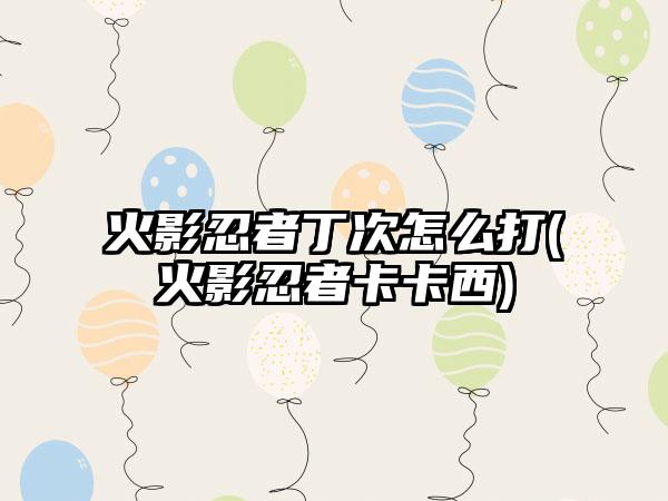 火影忍者丁次怎么打(火影忍者卡卡西)