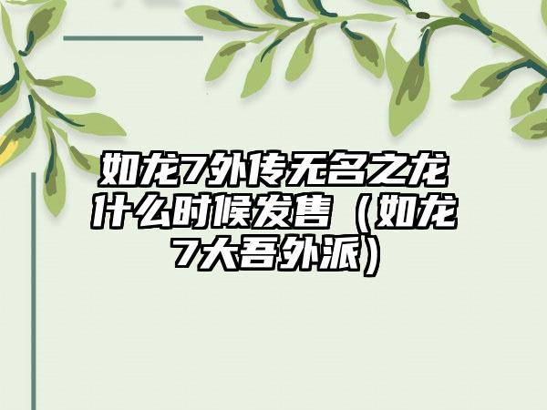 如龙7外传无名之龙什么时候发售（如龙7大吾外派）