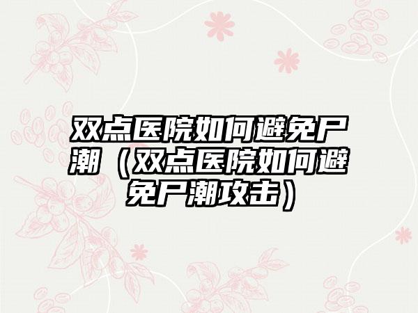 双点医院如何避免尸潮（双点医院如何避免尸潮攻击）