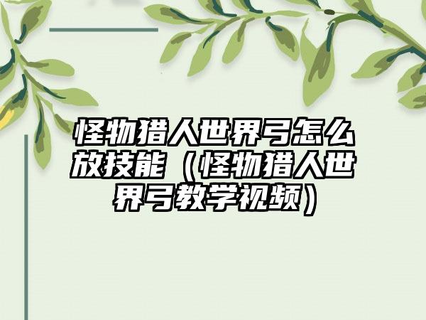 怪物猎人世界弓怎么放技能（怪物猎人世界弓教学视频）