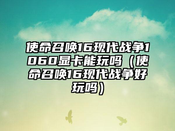 使命召唤16现代战争1060显卡能玩吗（使命召唤16现代战争好玩吗）