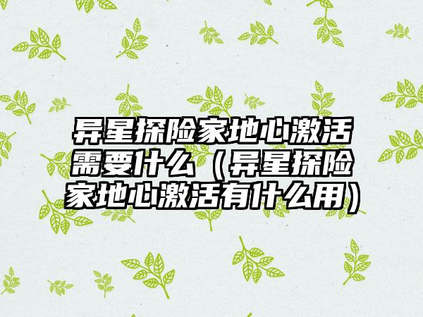 异星探险家地心激活需要什么(异星探险家地心激活有什么用)