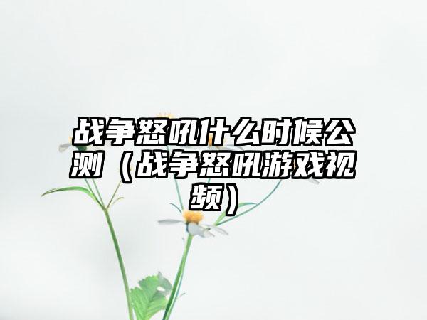 战争怒吼什么时候公测（战争怒吼游戏视频）