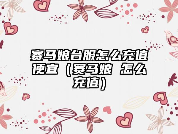 赛马娘台服怎么充值便宜（赛马娘 怎么充值）