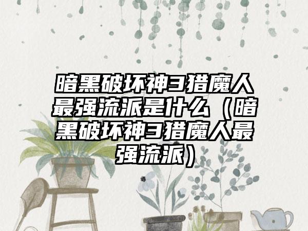 暗黑破坏神3猎魔人最强流派是什么（暗黑破坏神3猎魔人最强流派）