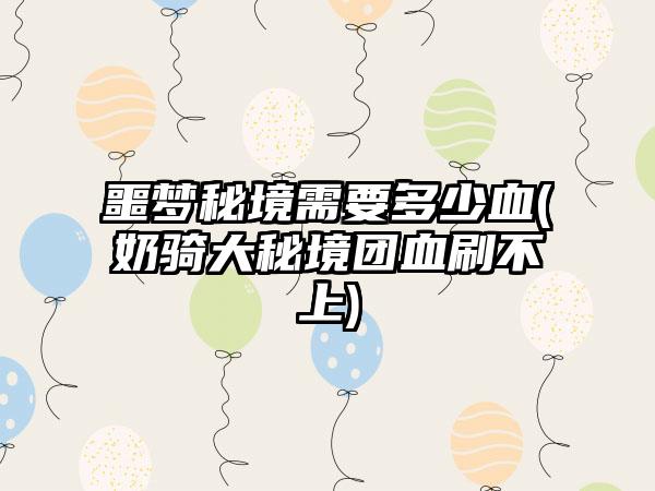 噩梦秘境需要多少血(奶骑大秘境团血刷不上)